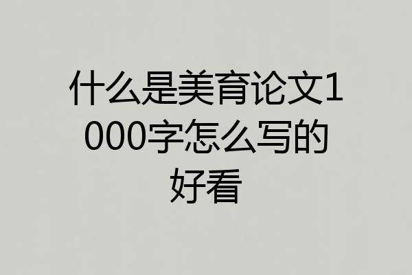 什么是美育论文1000字怎么写的好看