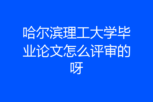 哈尔滨理工大学毕业论文怎么评审的呀