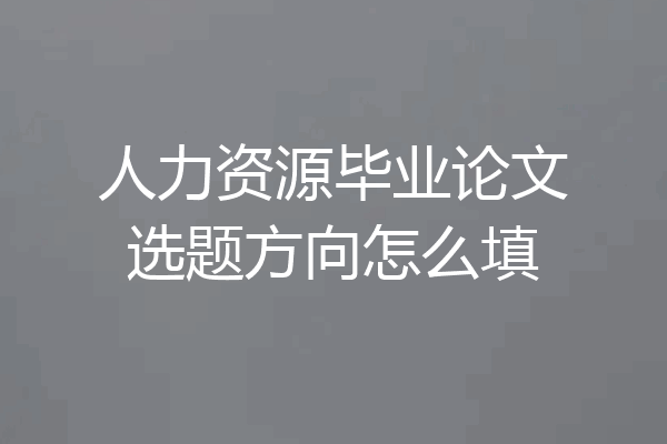 人力资源毕业论文选题方向怎么填
