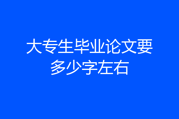 大专生毕业论文要多少字左右