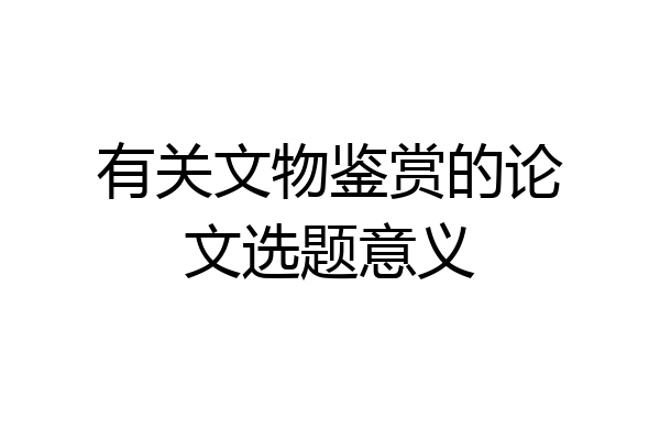 有关文物鉴赏的论文选题意义