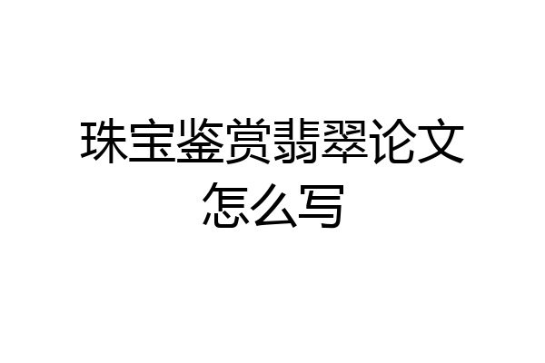 珠宝鉴赏翡翠论文怎么写