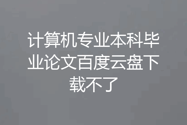 计算机专业本科毕业论文百度云盘下载不了