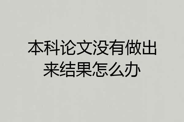 本科论文没有做出来结果怎么办