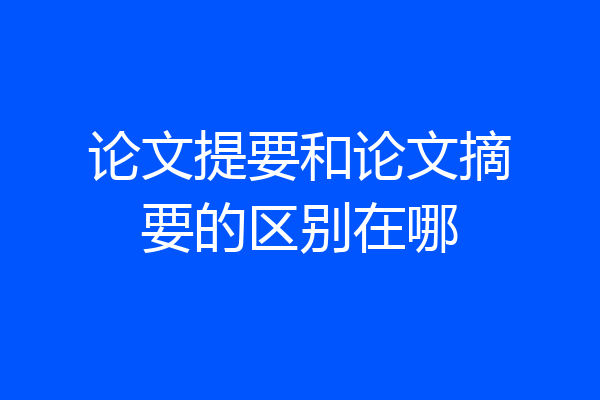 论文提要和论文摘要的区别在哪