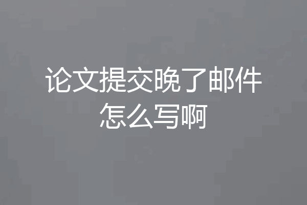 论文提交晚了邮件怎么写啊