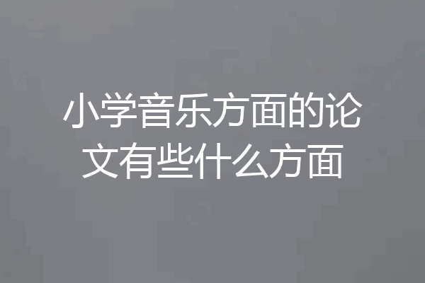 小学音乐方面的论文有些什么方面
