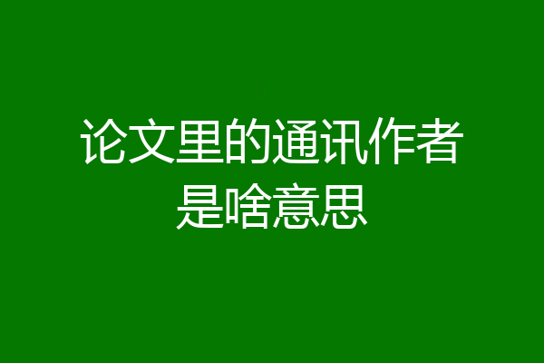 论文里的通讯作者是啥意思