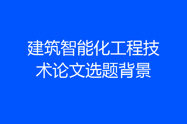 建筑智能化工程技术论文选题背景