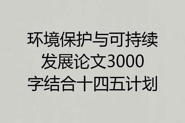 环境保护与可持续发展论文3000字结合十四五计划