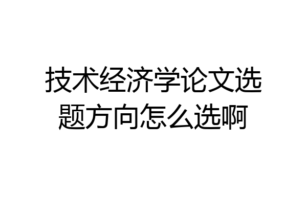 技术经济学论文选题方向怎么选啊