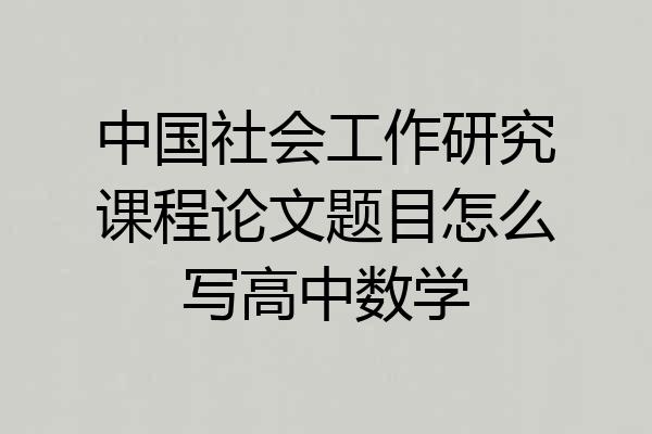 中国社会工作研究课程论文题目怎么写高中数学