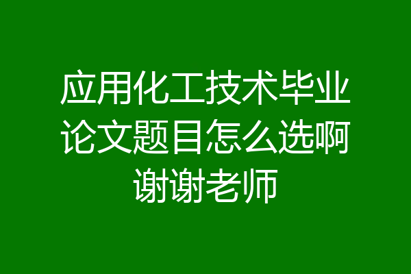 应用化工技术毕业论文题目怎么选啊谢谢老师