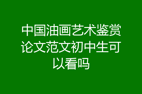 中国油画艺术鉴赏论文范文初中生可以看吗