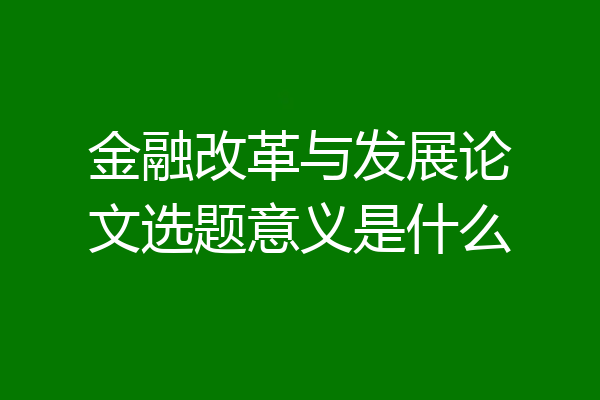 金融改革与发展论文选题意义是什么