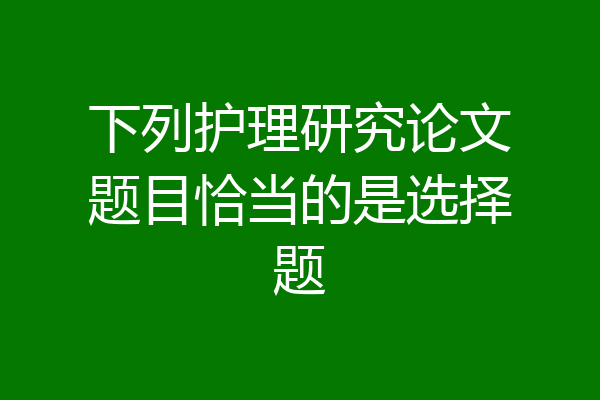下列护理研究论文题目恰当的是选择题