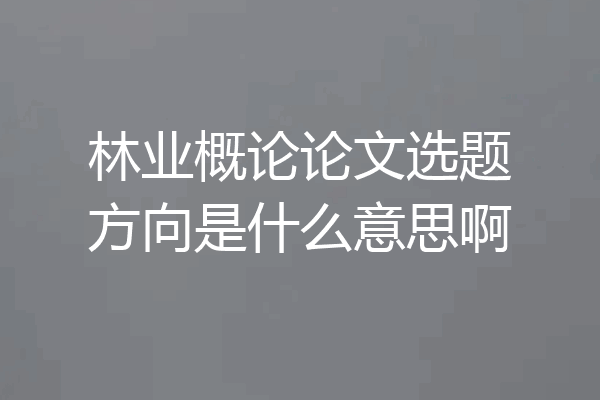 林业概论论文选题方向是什么意思啊