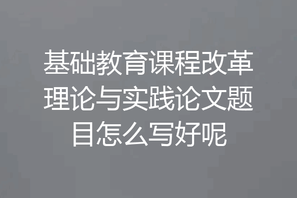 基础教育课程改革理论与实践论文题目怎么写好呢