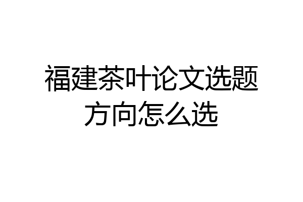 福建茶叶论文选题方向怎么选