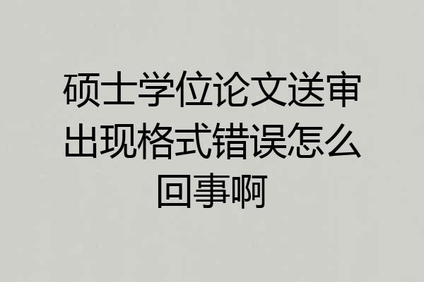 硕士学位论文送审出现格式错误怎么回事啊