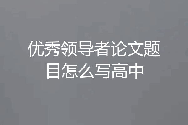 优秀领导者论文题目怎么写高中