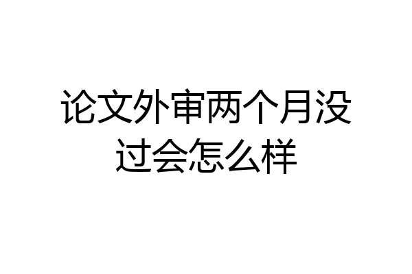 论文外审两个月没过会怎么样