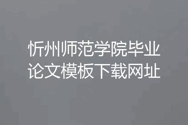 忻州师范学院毕业论文模板下载网址