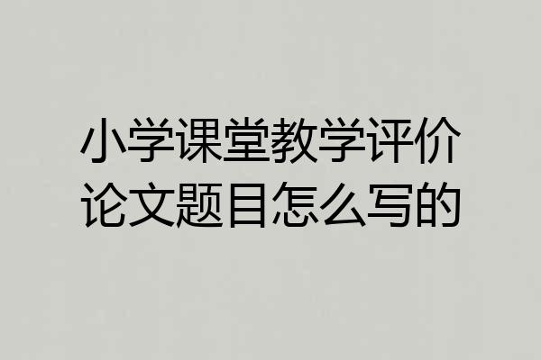 小学课堂教学评价论文题目怎么写的
