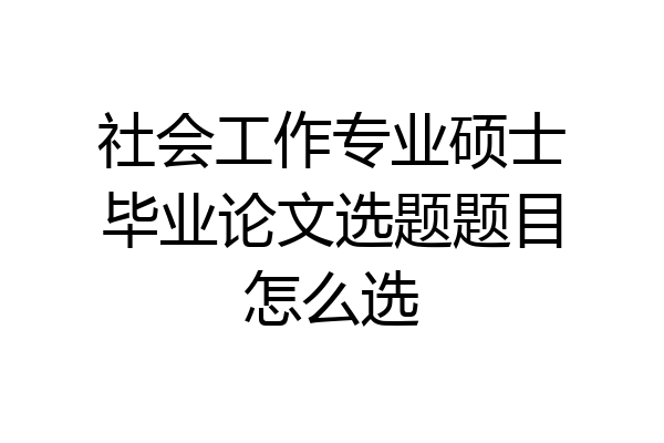 社会工作专业硕士毕业论文选题题目怎么选