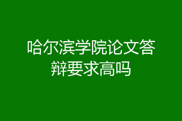 哈尔滨学院论文答辩要求高吗