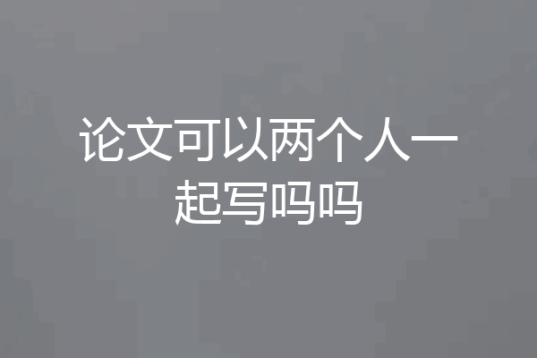 论文可以两个人一起写吗吗