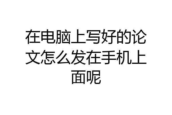 在电脑上写好的论文怎么发在手机上面呢