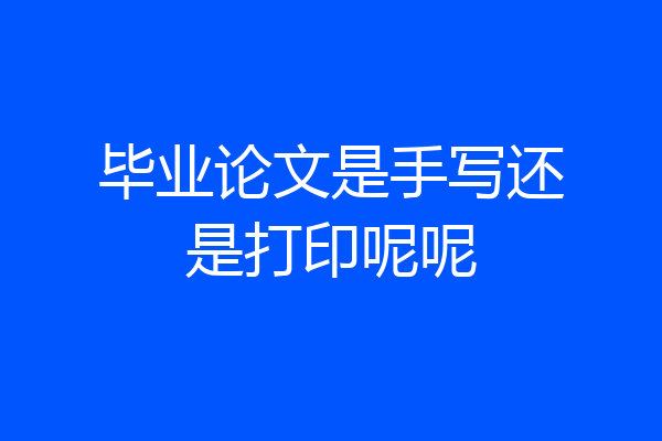 毕业论文是手写还是打印呢呢