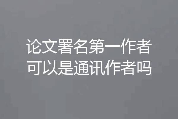 论文署名第一作者可以是通讯作者吗