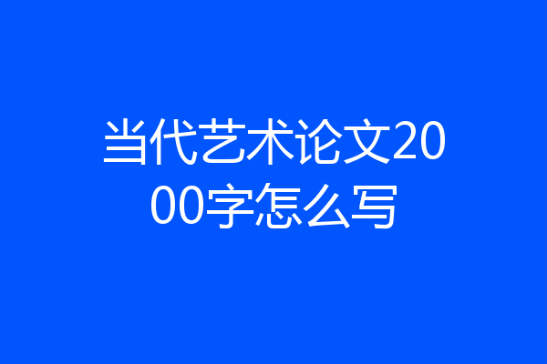 当代艺术论文2000字怎么写