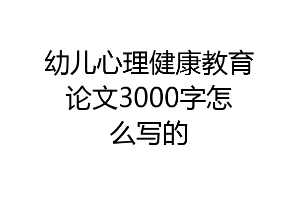 幼儿心理健康教育论文3000字怎么写的
