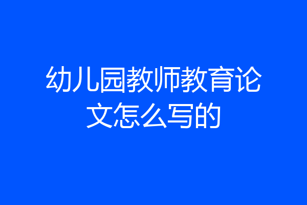 幼儿园教师教育论文怎么写的