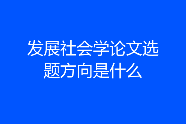 发展社会学论文选题方向是什么