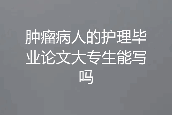 肿瘤病人的护理毕业论文大专生能写吗