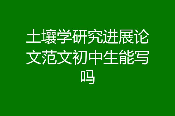 土壤学研究进展论文范文初中生能写吗