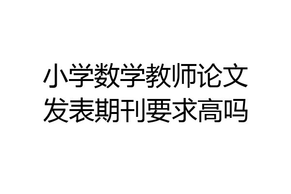 小学数学教师论文发表期刊要求高吗