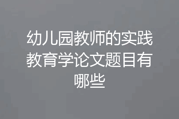 幼儿园教师的实践教育学论文题目有哪些
