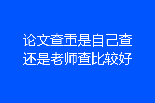 论文查重是自己查还是老师查比较好