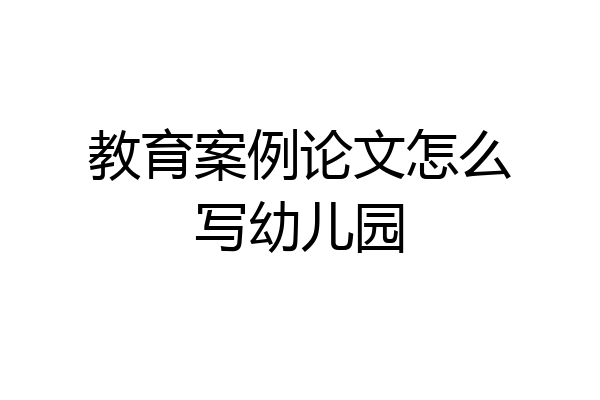 教育案例论文怎么写幼儿园