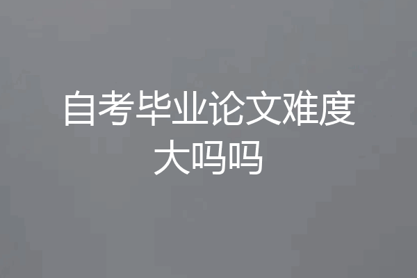 自考毕业论文难度大吗吗