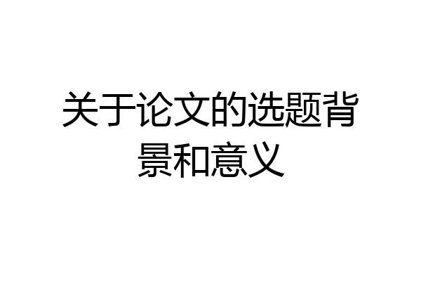 关于论文的选题背景和意义