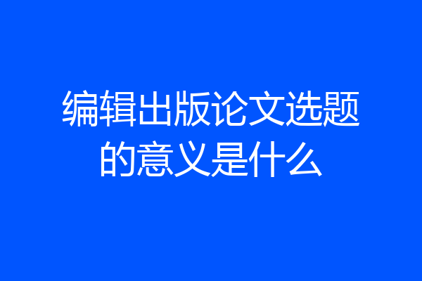 编辑出版论文选题的意义是什么