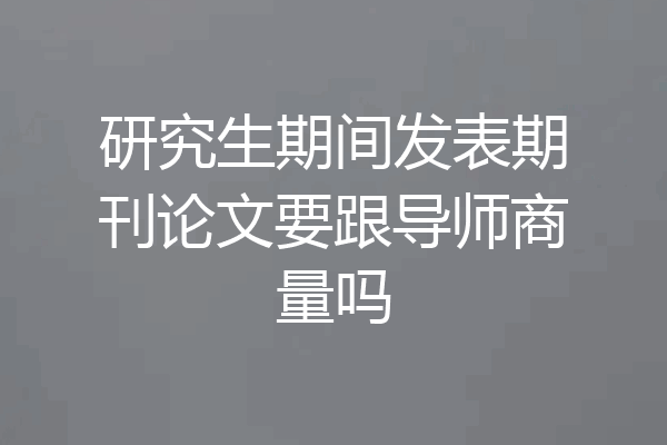 研究生期间发表期刊论文要跟导师商量吗