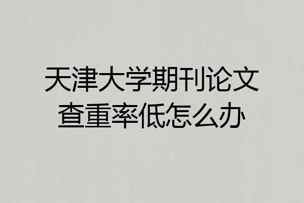 天津大学期刊论文查重率低怎么办