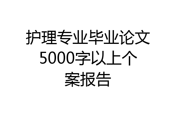 护理专业毕业论文5000字以上个案报告